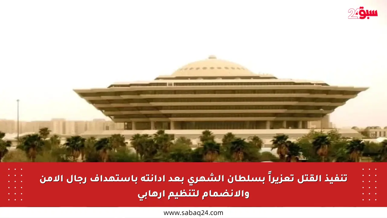 تنفيذ القتل تعزيراً بسلطان الشهري بعد إدانته باستهداف رجال الأمن والانضمام لتنظيم إرهابي